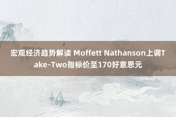 宏观经济趋势解读 Moffett Nathanson上调Take-Two指标价至170好意思元