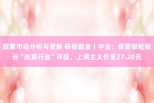 股票市场分析与更新 研报掘金丨中金：保管银轮股份“跑赢行业”评级，上调主义价至27.20元