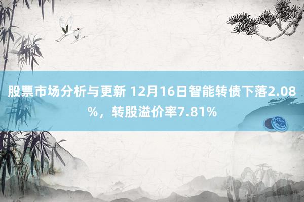 股票市场分析与更新 12月16日智能转债下落2.08%，转股溢价率7.81%