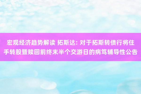 宏观经济趋势解读 拓斯达: 对于拓斯转债行将住手转股暨赎回前终末半个交游日的病笃辅导性公告