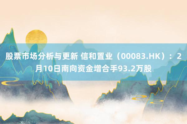 股票市场分析与更新 信和置业（00083.HK）：2月10日南向资金增合手93.2万股