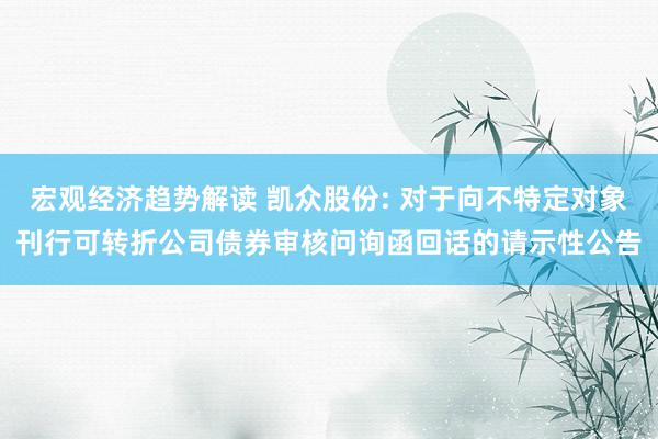 宏观经济趋势解读 凯众股份: 对于向不特定对象刊行可转折公司债券审核问询函回话的请示性公告