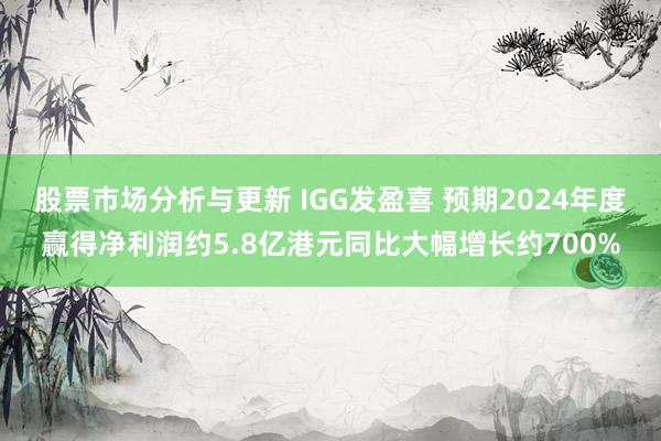 股票市场分析与更新 IGG发盈喜 预期2024年度赢得净利润约5.8亿港元同比大幅增长约700%