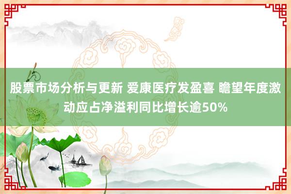 股票市场分析与更新 爱康医疗发盈喜 瞻望年度激动应占净溢利同比增长逾50%