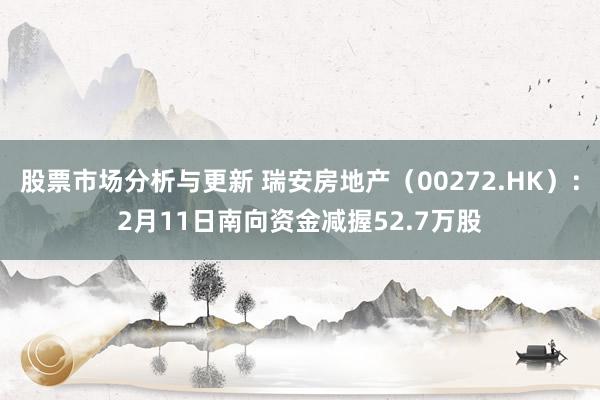 股票市场分析与更新 瑞安房地产（00272.HK）：2月11日南向资金减握52.7万股