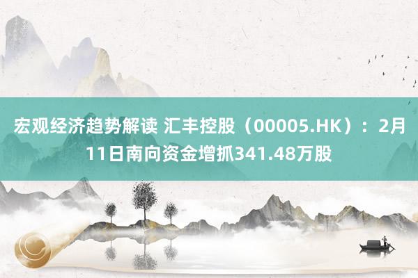 宏观经济趋势解读 汇丰控股（00005.HK）：2月11日南向资金增抓341.48万股