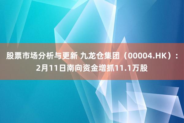 股票市场分析与更新 九龙仓集团（00004.HK）：2月11日南向资金增抓11.1万股