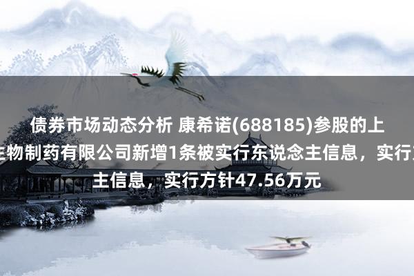 债券市场动态分析 康希诺(688185)参股的上海上药康希诺生物制药有限公司新增1条被实行东说念主信息，实行方针47.56万元