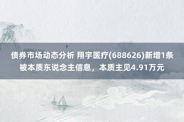 债券市场动态分析 翔宇医疗(688626)新增1条被本质东说念主信息，本质主见4.91万元