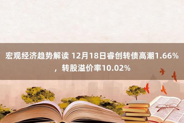 宏观经济趋势解读 12月18日睿创转债高潮1.66%，转股溢价率10.02%