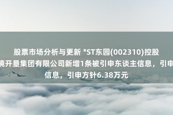 股票市场分析与更新 *ST东园(002310)控股的东方园林环境开垦集团有限公司新增1条被引申东谈主信息，引申方针6.38万元