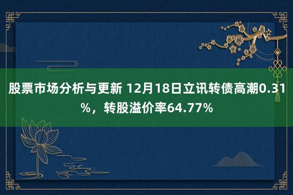 股票市场分析与更新 12月18日立讯转债高潮0.31%，转股溢价率64.77%