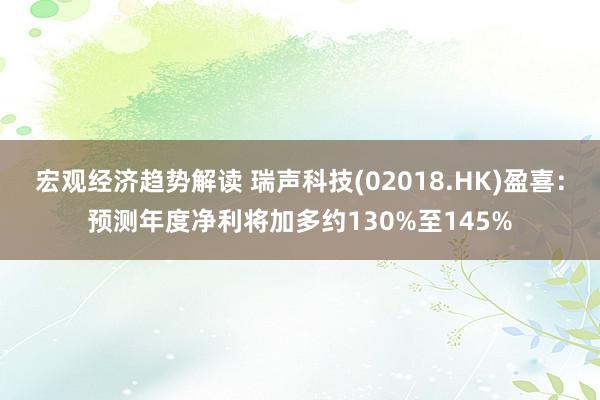 宏观经济趋势解读 瑞声科技(02018.HK)盈喜：预测年度净利将加多约130%至145%