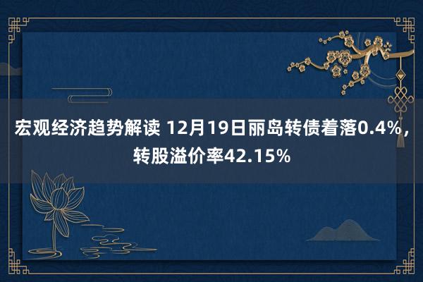 宏观经济趋势解读 12月19日丽岛转债着落0.4%，转股溢价率42.15%