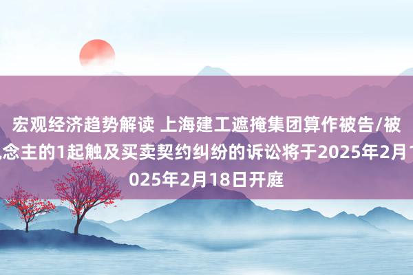 宏观经济趋势解读 上海建工遮掩集团算作被告/被上诉东说念主的1起触及买卖契约纠纷的诉讼将于2025年2月18日开庭