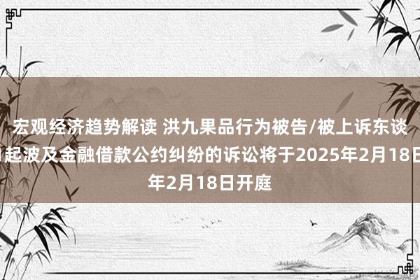 宏观经济趋势解读 洪九果品行为被告/被上诉东谈主的1起波及金融借款公约纠纷的诉讼将于2025年2月18日开庭