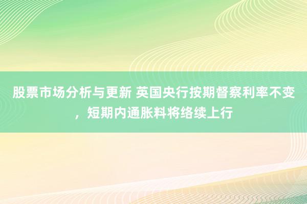 股票市场分析与更新 英国央行按期督察利率不变，短期内通胀料将络续上行