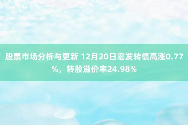 股票市场分析与更新 12月20日宏发转债高涨0.77%，转股溢价率24.98%