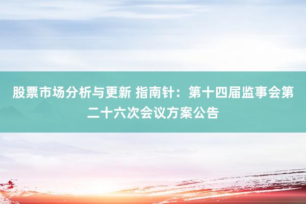 股票市场分析与更新 指南针：第十四届监事会第二十六次会议方案公告