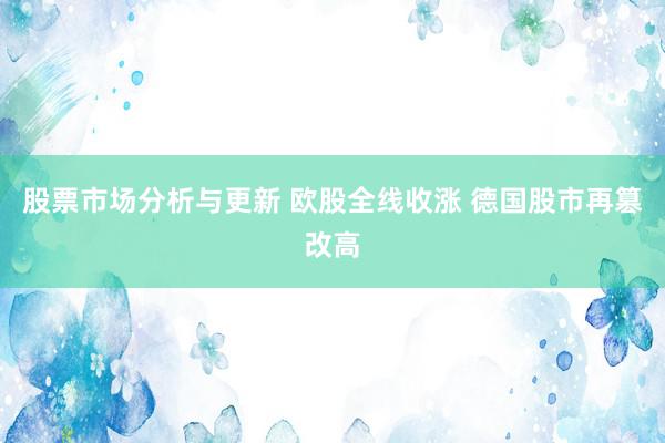 股票市场分析与更新 欧股全线收涨 德国股市再篡改高