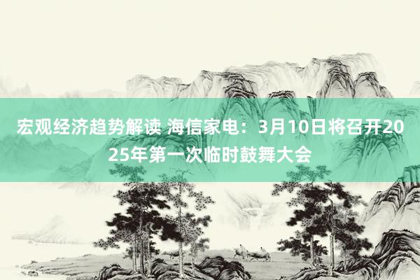 宏观经济趋势解读 海信家电：3月10日将召开2025年第一次临时鼓舞大会