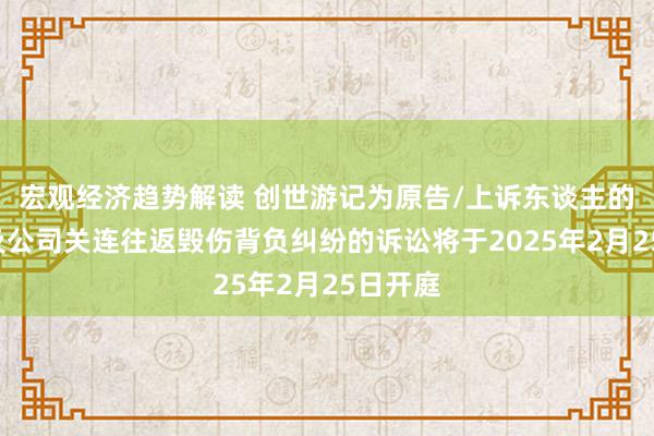 宏观经济趋势解读 创世游记为原告/上诉东谈主的2起触及公司关连往返毁伤背负纠纷的诉讼将于2025年2月25日开庭