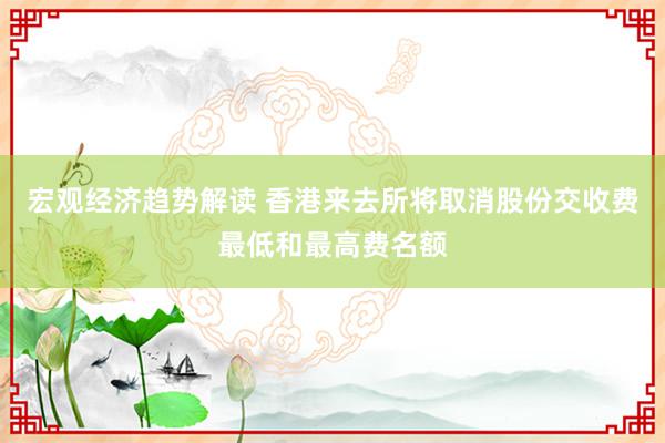 宏观经济趋势解读 香港来去所将取消股份交收费最低和最高费名额