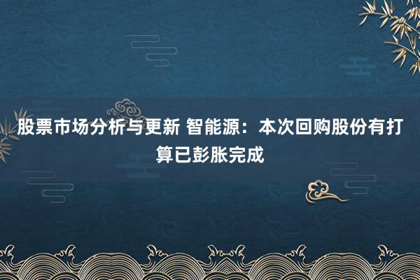 股票市场分析与更新 智能源：本次回购股份有打算已彭胀完成