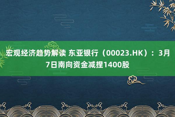 宏观经济趋势解读 东亚银行（00023.HK）：3月7日南向资金减捏1400股