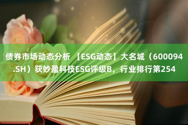 债券市场动态分析 【ESG动态】大名城（600094.SH）获妙盈科技ESG评级B，行业排行第254