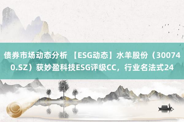 债券市场动态分析 【ESG动态】水羊股份（300740.SZ）获妙盈科技ESG评级CC，行业名法式24