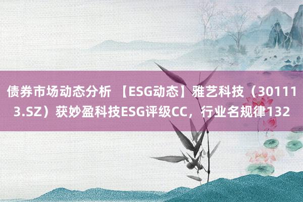 债券市场动态分析 【ESG动态】雅艺科技（301113.SZ）获妙盈科技ESG评级CC，行业名规律132