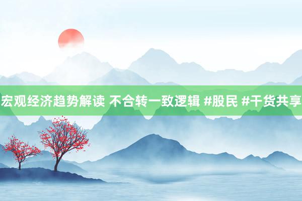 宏观经济趋势解读 不合转一致逻辑 #股民 #干货共享