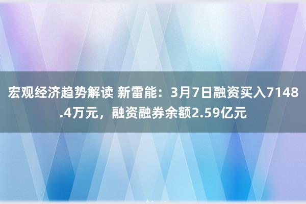 宏观经济趋势解读 新雷能：3月7日融资买入7148.4万元，融资融券余额2.59亿元