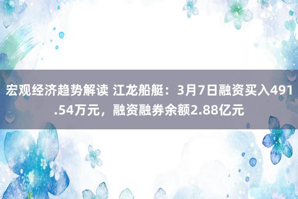 宏观经济趋势解读 江龙船艇：3月7日融资买入491.54万元，融资融券余额2.88亿元