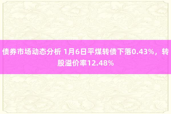 债券市场动态分析 1月6日平煤转债下落0.43%，转股溢价率12.48%