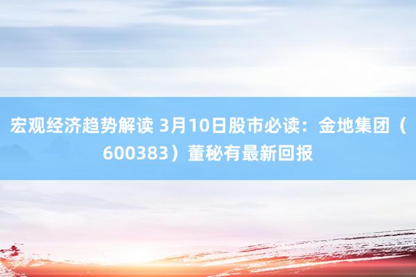 宏观经济趋势解读 3月10日股市必读：金地集团（600383）董秘有最新回报