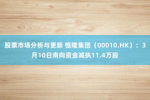 股票市场分析与更新 恒隆集团（00010.HK）：3月10日南向资金减执11.4万股