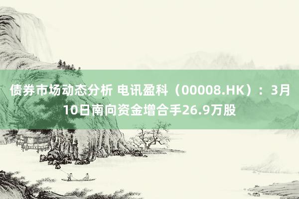 债券市场动态分析 电讯盈科（00008.HK）：3月10日南向资金增合手26.9万股