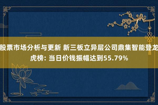 股票市场分析与更新 新三板立异层公司鼎集智能登龙虎榜: 当日价钱振幅达到55.79%