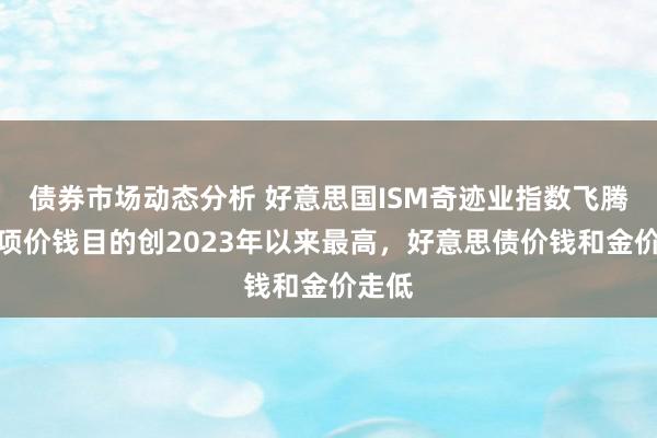 债券市场动态分析 好意思国ISM奇迹业指数飞腾，一项价钱目的创2023年以来最高，好意思债价钱和金价走低