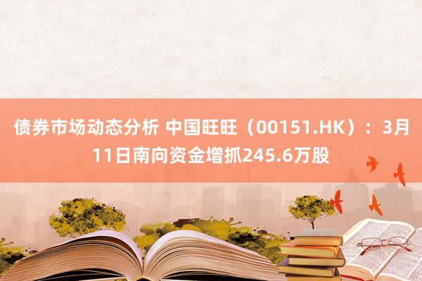 债券市场动态分析 中国旺旺（00151.HK）：3月11日南向资金增抓245.6万股