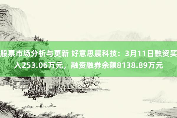 股票市场分析与更新 好意思晨科技：3月11日融资买入253.06万元，融资融券余额8138.89万元