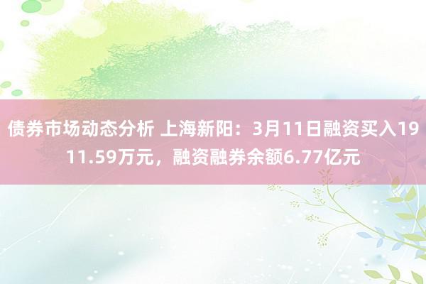 债券市场动态分析 上海新阳：3月11日融资买入1911.59万元，融资融券余额6.77亿元