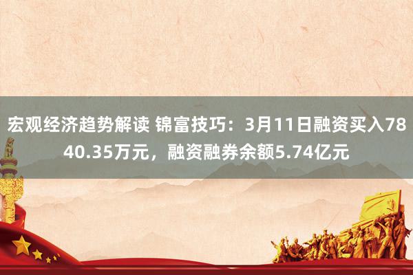 宏观经济趋势解读 锦富技巧：3月11日融资买入7840.35万元，融资融券余额5.74亿元