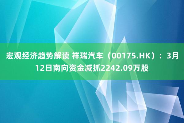 宏观经济趋势解读 祥瑞汽车（00175.HK）：3月12日南向资金减抓2242.09万股