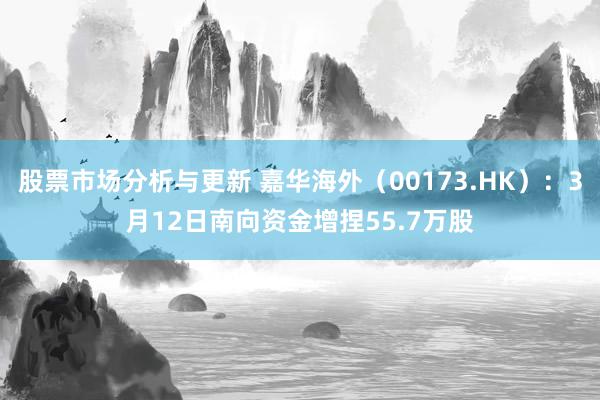 股票市场分析与更新 嘉华海外（00173.HK）：3月12日南向资金增捏55.7万股