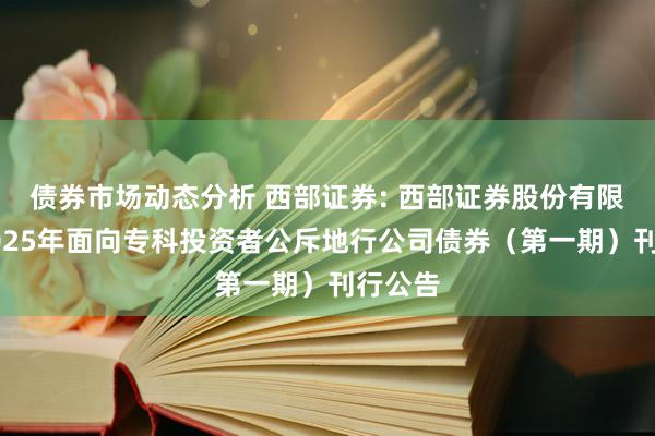 债券市场动态分析 西部证券: 西部证券股份有限公司2025年面向专科投资者公斥地行公司债券（第一期）刊行公告