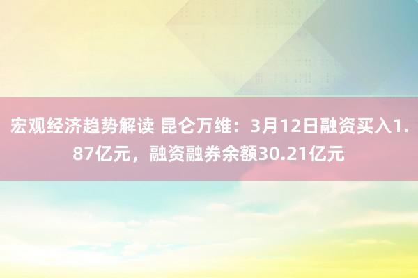 宏观经济趋势解读 昆仑万维：3月12日融资买入1.87亿元，融资融券余额30.21亿元