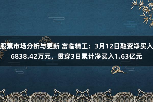 股票市场分析与更新 富临精工：3月12日融资净买入6838.42万元，贯穿3日累计净买入1.63亿元